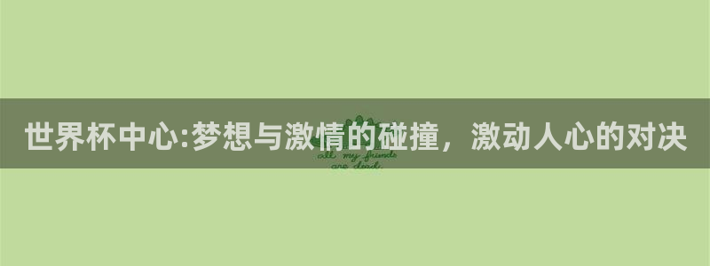 世界杯 赛程:世界杯中心:梦想与激情的碰撞,激动人心的对决