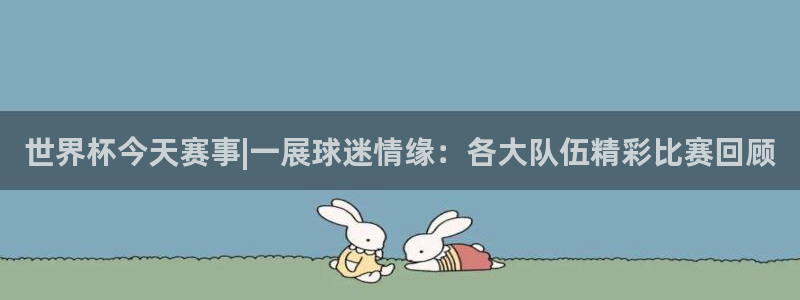 世界杯亚洲区预选赛赛程表：世界杯今天赛事|一展球迷情缘：各大队伍精彩比赛回顾