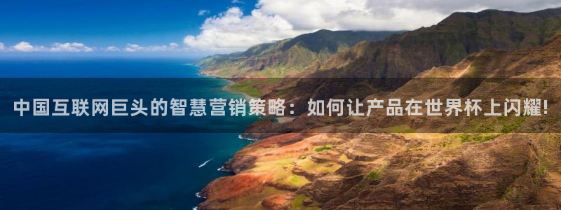 2026年足球世界杯赛程时间表：中国互联网巨头的智慧营销策略：如何让产品在世界杯上闪耀!